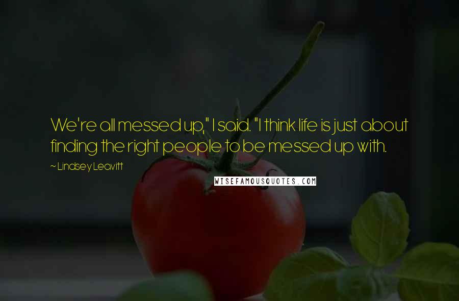 Lindsey Leavitt Quotes: We're all messed up," I said. "I think life is just about finding the right people to be messed up with.