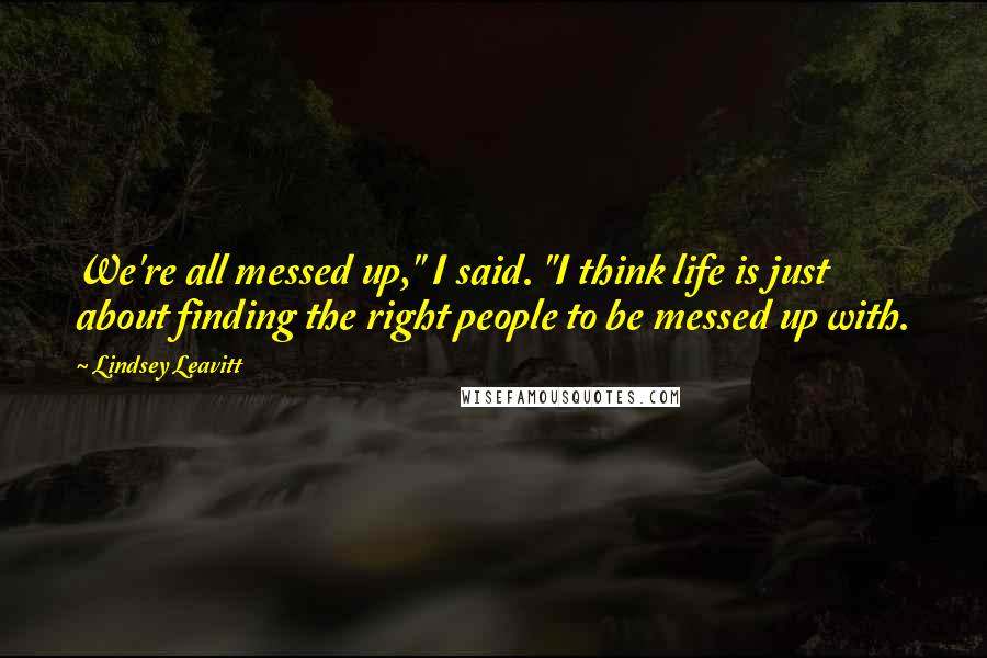 Lindsey Leavitt Quotes: We're all messed up," I said. "I think life is just about finding the right people to be messed up with.