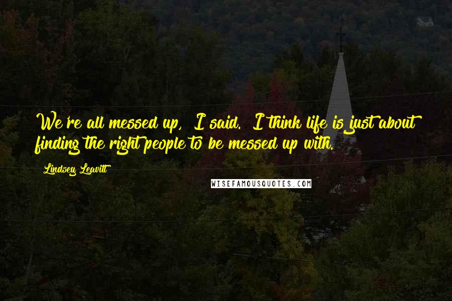 Lindsey Leavitt Quotes: We're all messed up," I said. "I think life is just about finding the right people to be messed up with.