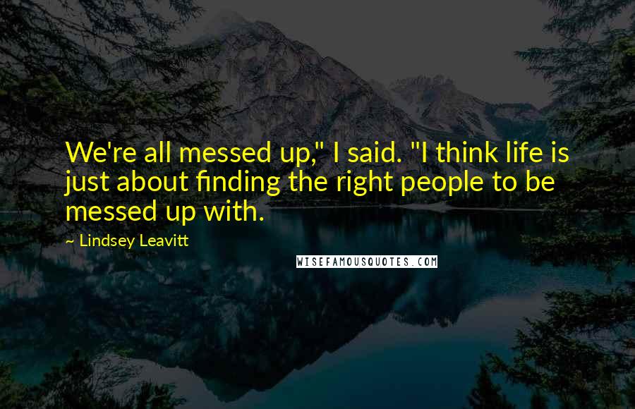 Lindsey Leavitt Quotes: We're all messed up," I said. "I think life is just about finding the right people to be messed up with.