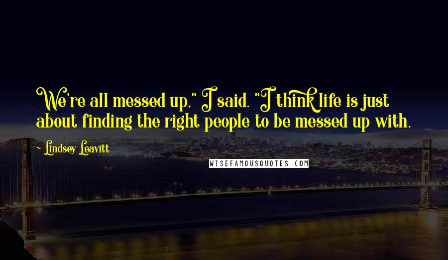 Lindsey Leavitt Quotes: We're all messed up," I said. "I think life is just about finding the right people to be messed up with.