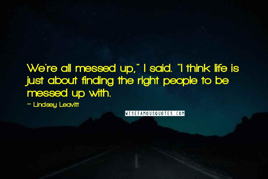 Lindsey Leavitt Quotes: We're all messed up," I said. "I think life is just about finding the right people to be messed up with.