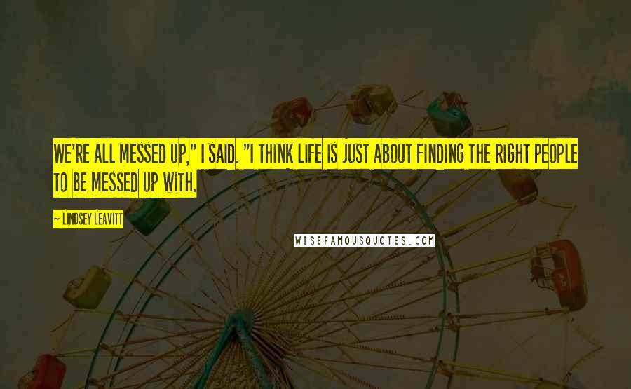 Lindsey Leavitt Quotes: We're all messed up," I said. "I think life is just about finding the right people to be messed up with.