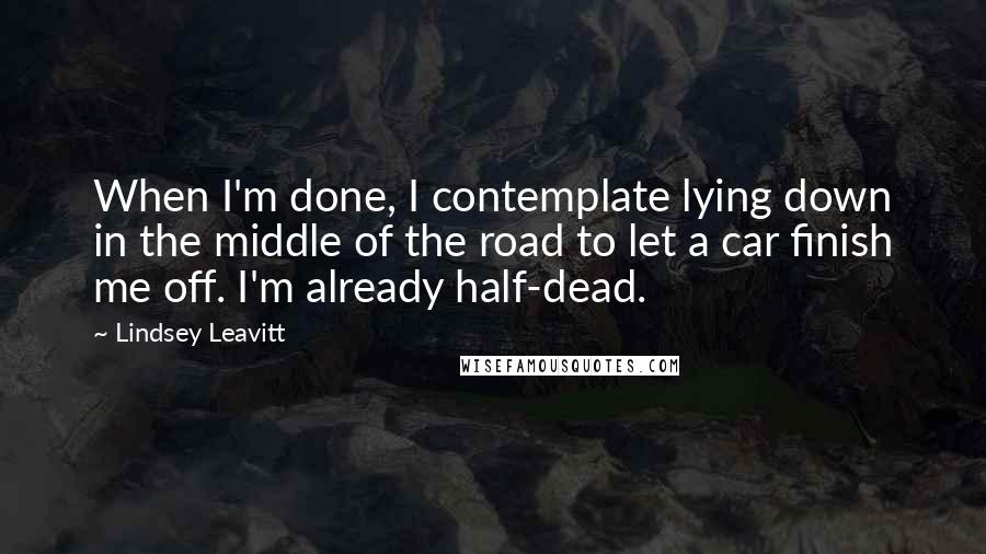 Lindsey Leavitt Quotes: When I'm done, I contemplate lying down in the middle of the road to let a car finish me off. I'm already half-dead.