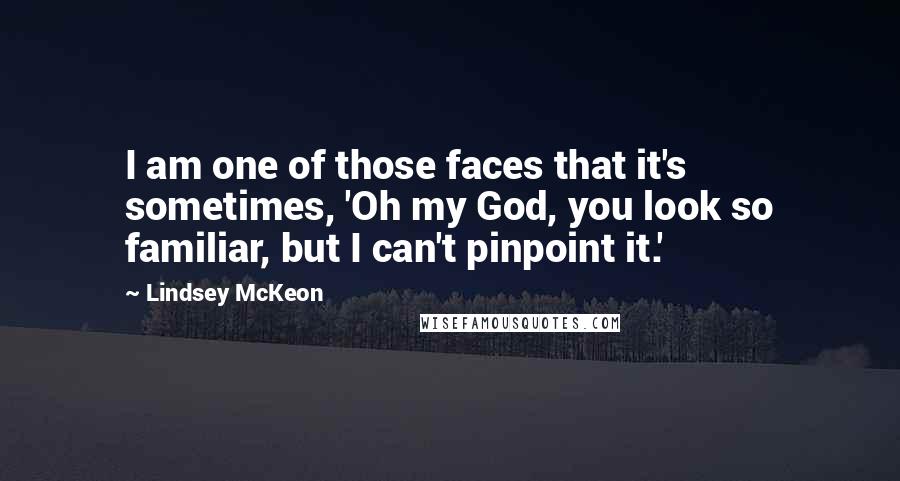Lindsey McKeon Quotes: I am one of those faces that it's sometimes, 'Oh my God, you look so familiar, but I can't pinpoint it.'