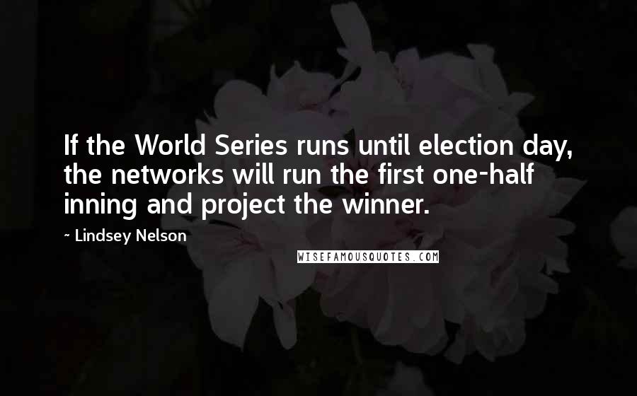 Lindsey Nelson Quotes: If the World Series runs until election day, the networks will run the first one-half inning and project the winner.