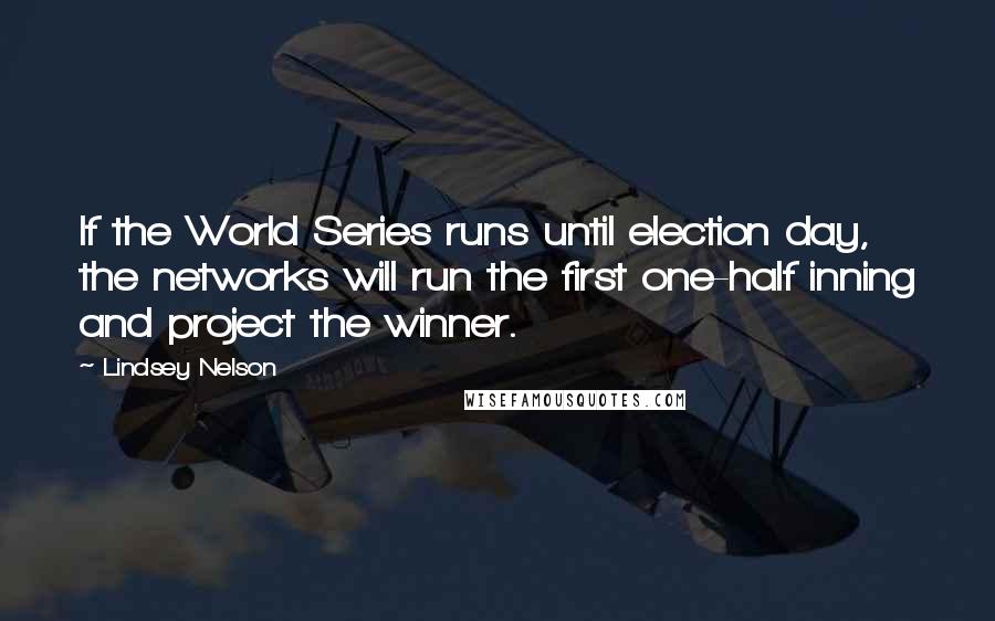 Lindsey Nelson Quotes: If the World Series runs until election day, the networks will run the first one-half inning and project the winner.