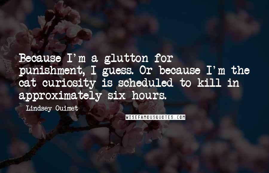 Lindsey Ouimet Quotes: Because I'm a glutton for punishment, I guess. Or because I'm the cat curiosity is scheduled to kill in approximately six hours.