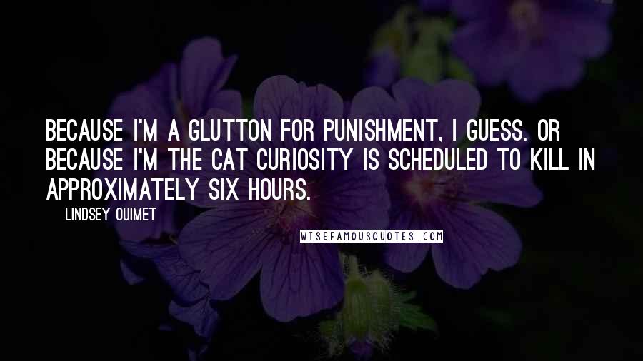 Lindsey Ouimet Quotes: Because I'm a glutton for punishment, I guess. Or because I'm the cat curiosity is scheduled to kill in approximately six hours.