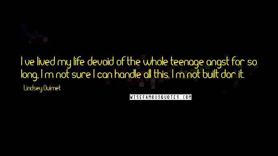 Lindsey Ouimet Quotes: I've lived my life devoid of the whole teenage angst for so long, I'm not sure I can handle all this. I'm not built dor it.