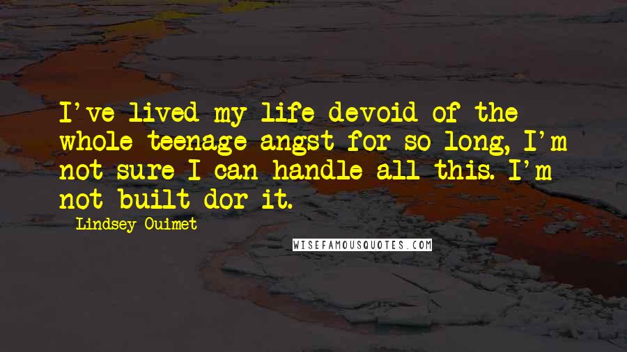 Lindsey Ouimet Quotes: I've lived my life devoid of the whole teenage angst for so long, I'm not sure I can handle all this. I'm not built dor it.