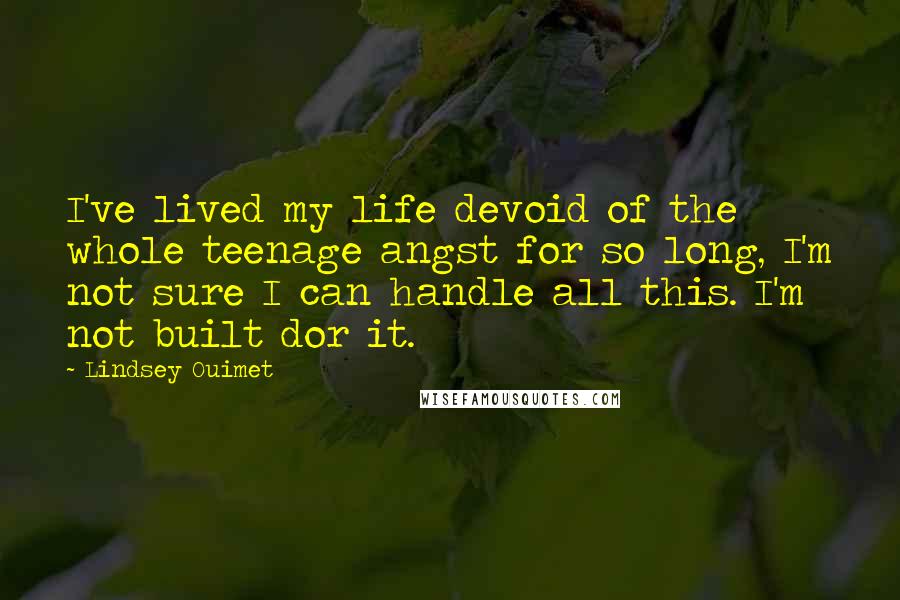 Lindsey Ouimet Quotes: I've lived my life devoid of the whole teenage angst for so long, I'm not sure I can handle all this. I'm not built dor it.