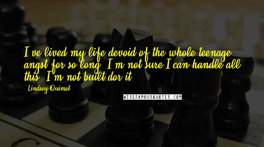 Lindsey Ouimet Quotes: I've lived my life devoid of the whole teenage angst for so long, I'm not sure I can handle all this. I'm not built dor it.