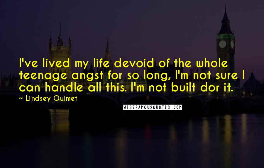 Lindsey Ouimet Quotes: I've lived my life devoid of the whole teenage angst for so long, I'm not sure I can handle all this. I'm not built dor it.