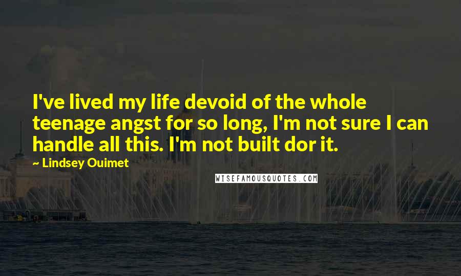 Lindsey Ouimet Quotes: I've lived my life devoid of the whole teenage angst for so long, I'm not sure I can handle all this. I'm not built dor it.