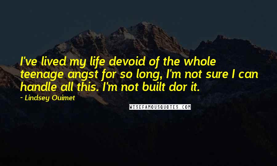 Lindsey Ouimet Quotes: I've lived my life devoid of the whole teenage angst for so long, I'm not sure I can handle all this. I'm not built dor it.