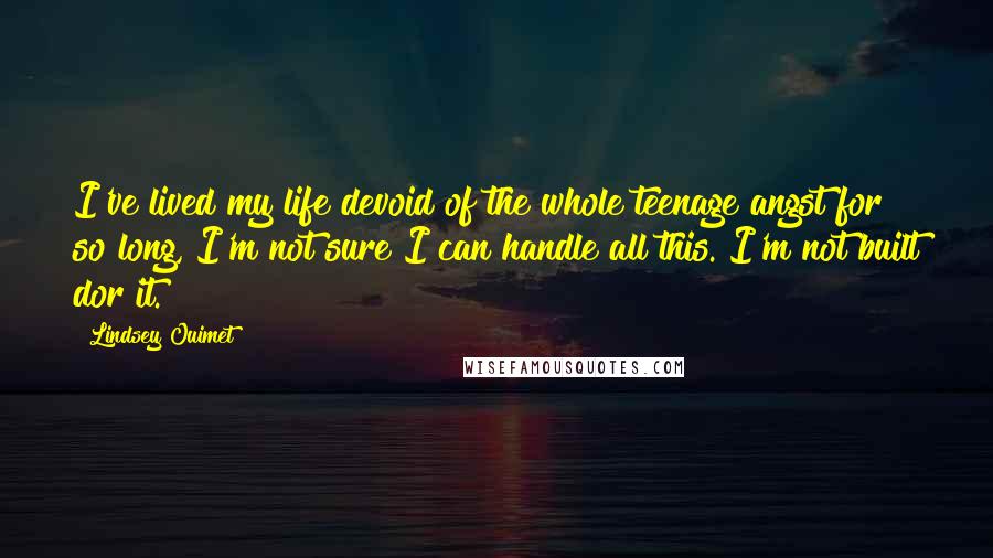 Lindsey Ouimet Quotes: I've lived my life devoid of the whole teenage angst for so long, I'm not sure I can handle all this. I'm not built dor it.