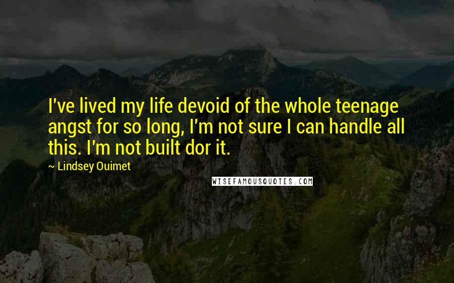 Lindsey Ouimet Quotes: I've lived my life devoid of the whole teenage angst for so long, I'm not sure I can handle all this. I'm not built dor it.