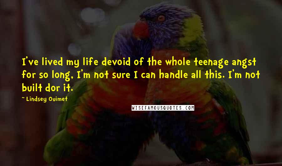 Lindsey Ouimet Quotes: I've lived my life devoid of the whole teenage angst for so long, I'm not sure I can handle all this. I'm not built dor it.