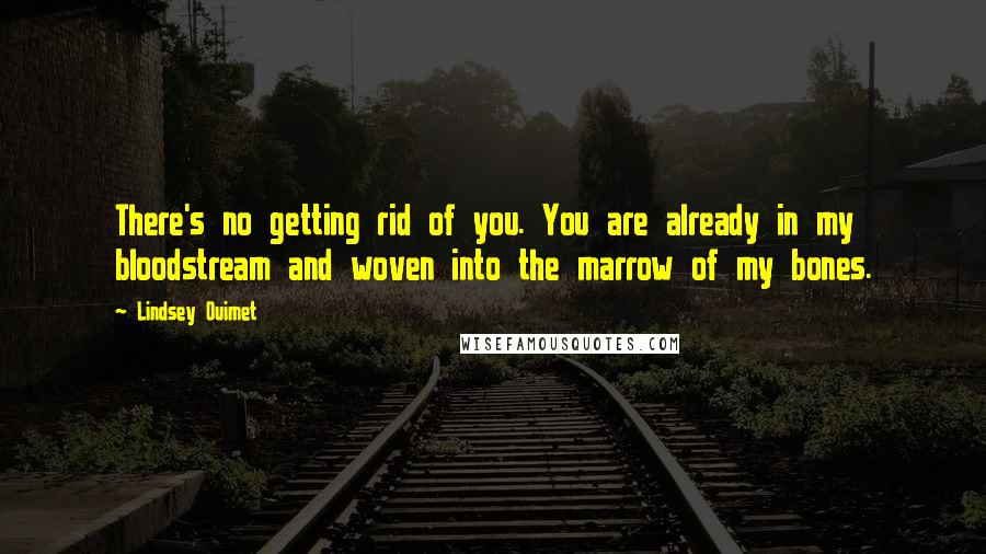 Lindsey Ouimet Quotes: There's no getting rid of you. You are already in my bloodstream and woven into the marrow of my bones.