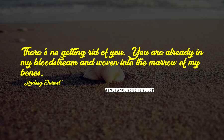 Lindsey Ouimet Quotes: There's no getting rid of you. You are already in my bloodstream and woven into the marrow of my bones.