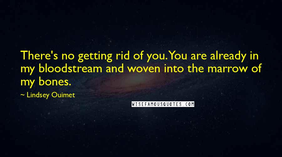 Lindsey Ouimet Quotes: There's no getting rid of you. You are already in my bloodstream and woven into the marrow of my bones.