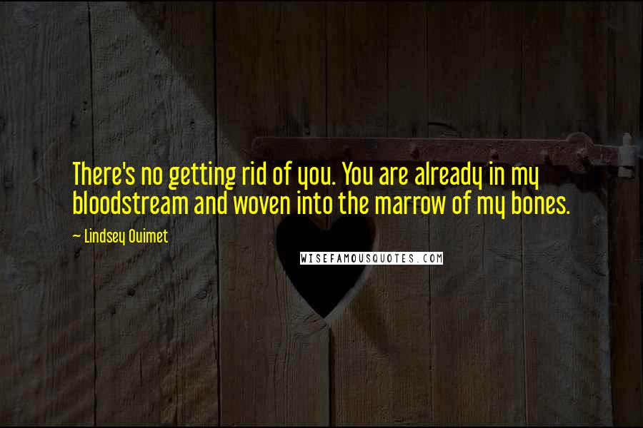 Lindsey Ouimet Quotes: There's no getting rid of you. You are already in my bloodstream and woven into the marrow of my bones.