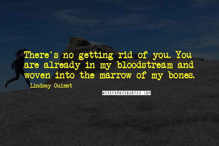 Lindsey Ouimet Quotes: There's no getting rid of you. You are already in my bloodstream and woven into the marrow of my bones.