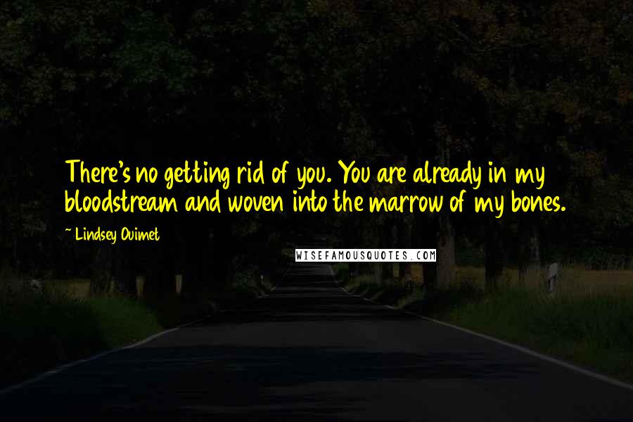 Lindsey Ouimet Quotes: There's no getting rid of you. You are already in my bloodstream and woven into the marrow of my bones.