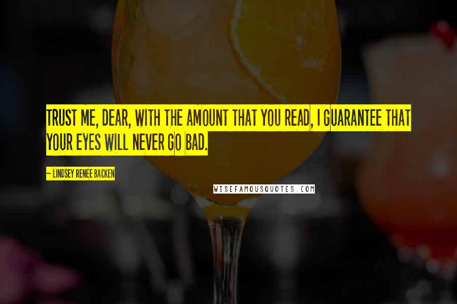 Lindsey Renee Backen Quotes: Trust me, dear, with the amount that you read, I guarantee that your eyes will never go bad.