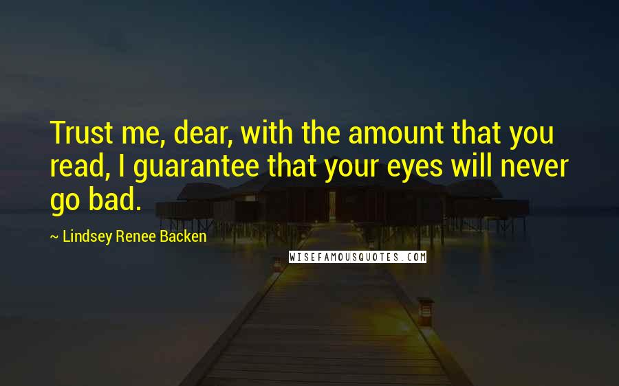 Lindsey Renee Backen Quotes: Trust me, dear, with the amount that you read, I guarantee that your eyes will never go bad.
