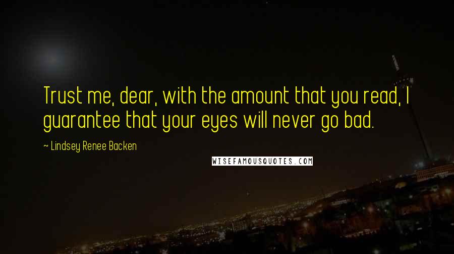 Lindsey Renee Backen Quotes: Trust me, dear, with the amount that you read, I guarantee that your eyes will never go bad.