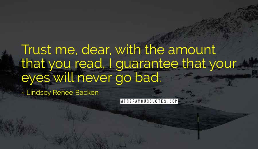Lindsey Renee Backen Quotes: Trust me, dear, with the amount that you read, I guarantee that your eyes will never go bad.