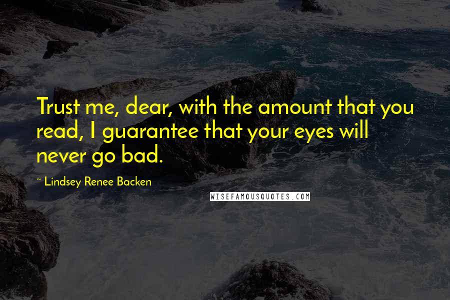 Lindsey Renee Backen Quotes: Trust me, dear, with the amount that you read, I guarantee that your eyes will never go bad.