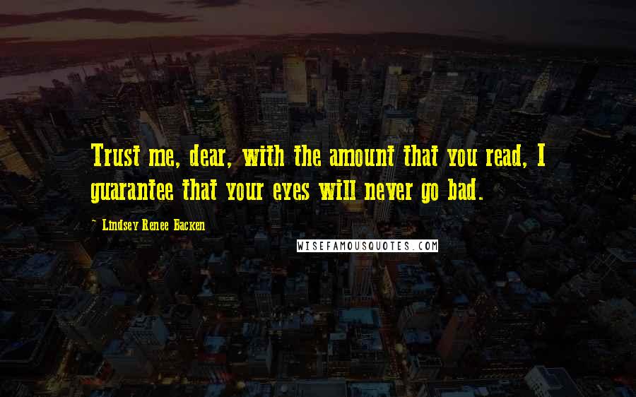 Lindsey Renee Backen Quotes: Trust me, dear, with the amount that you read, I guarantee that your eyes will never go bad.