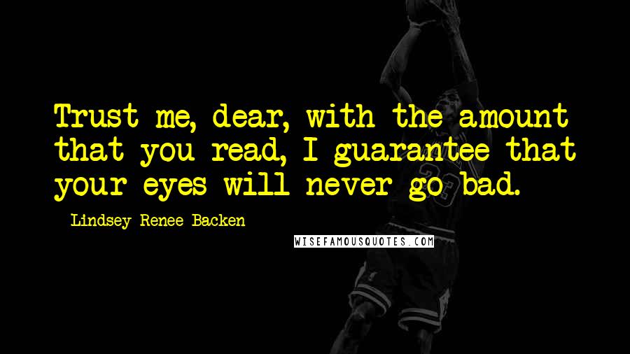 Lindsey Renee Backen Quotes: Trust me, dear, with the amount that you read, I guarantee that your eyes will never go bad.
