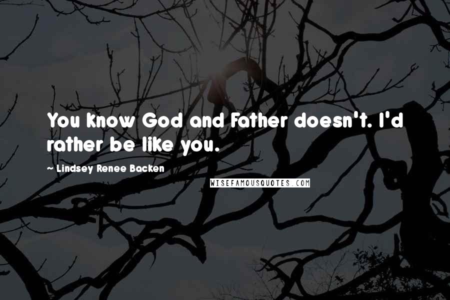 Lindsey Renee Backen Quotes: You know God and Father doesn't. I'd rather be like you.