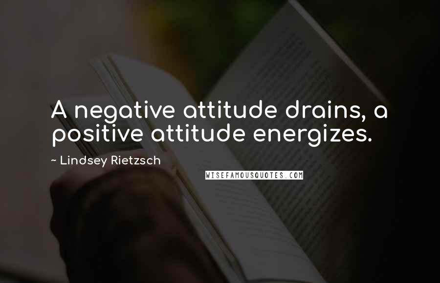 Lindsey Rietzsch Quotes: A negative attitude drains, a positive attitude energizes.