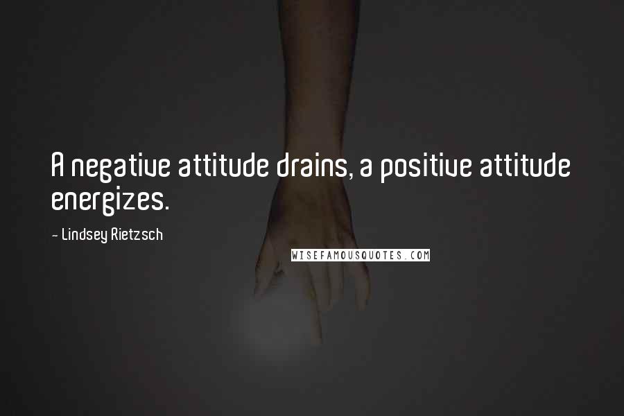 Lindsey Rietzsch Quotes: A negative attitude drains, a positive attitude energizes.