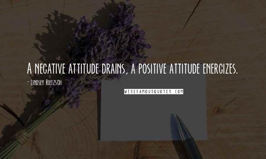 Lindsey Rietzsch Quotes: A negative attitude drains, a positive attitude energizes.