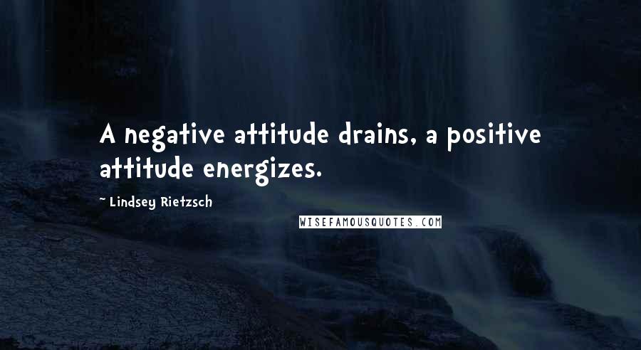 Lindsey Rietzsch Quotes: A negative attitude drains, a positive attitude energizes.