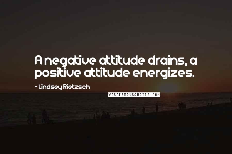 Lindsey Rietzsch Quotes: A negative attitude drains, a positive attitude energizes.