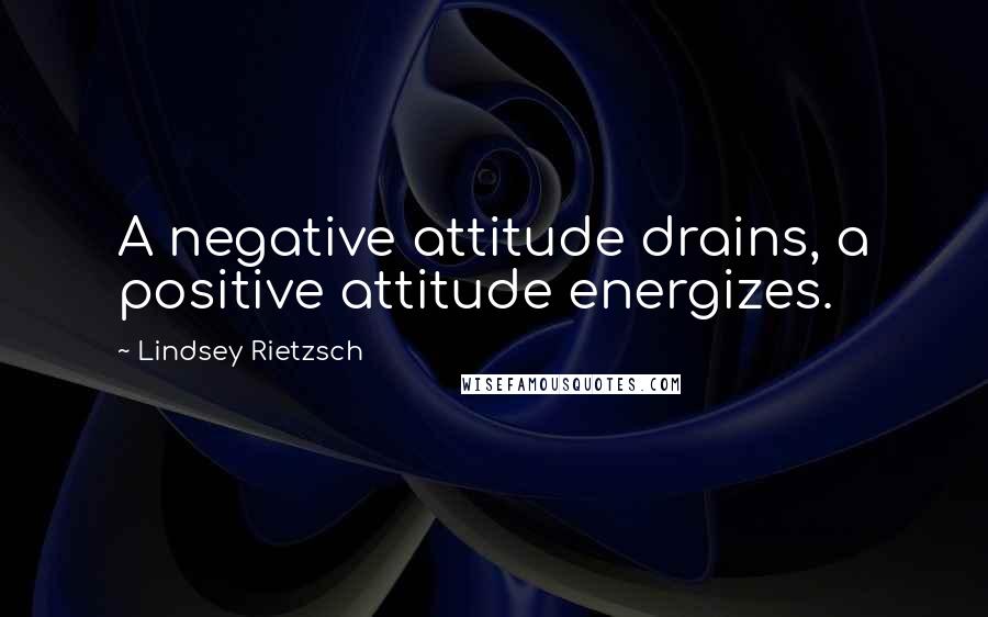 Lindsey Rietzsch Quotes: A negative attitude drains, a positive attitude energizes.