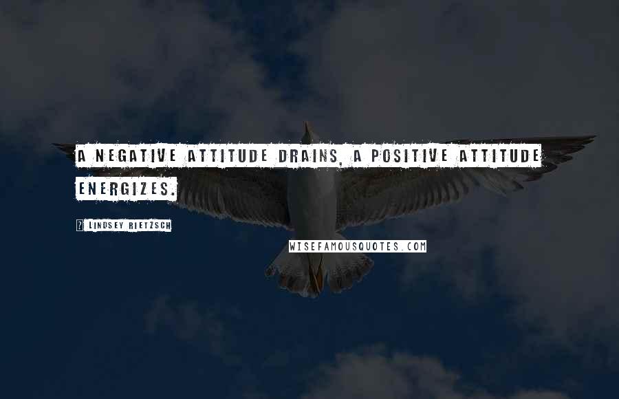 Lindsey Rietzsch Quotes: A negative attitude drains, a positive attitude energizes.