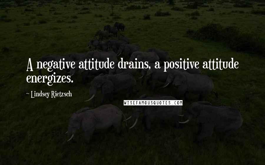 Lindsey Rietzsch Quotes: A negative attitude drains, a positive attitude energizes.