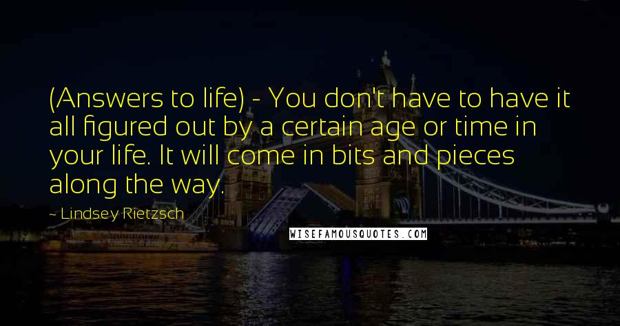 Lindsey Rietzsch Quotes: (Answers to life) - You don't have to have it all figured out by a certain age or time in your life. It will come in bits and pieces along the way.