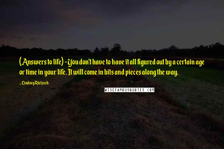 Lindsey Rietzsch Quotes: (Answers to life) - You don't have to have it all figured out by a certain age or time in your life. It will come in bits and pieces along the way.