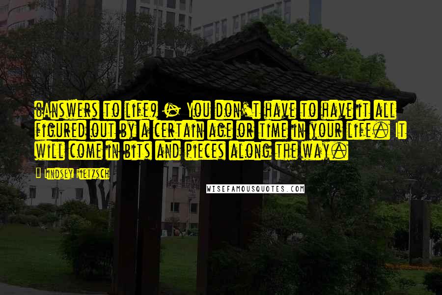 Lindsey Rietzsch Quotes: (Answers to life) - You don't have to have it all figured out by a certain age or time in your life. It will come in bits and pieces along the way.