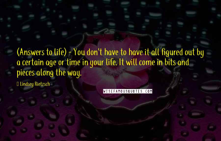 Lindsey Rietzsch Quotes: (Answers to life) - You don't have to have it all figured out by a certain age or time in your life. It will come in bits and pieces along the way.