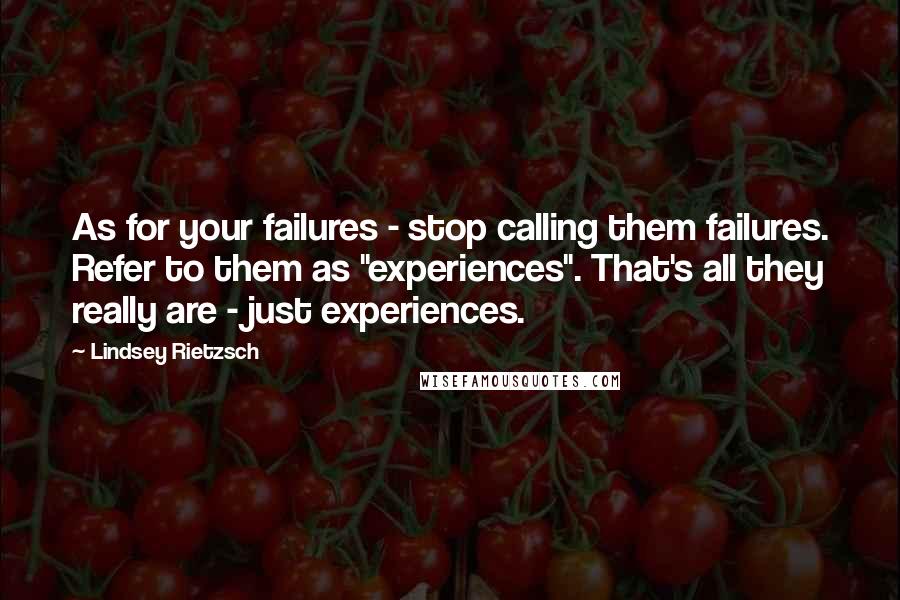 Lindsey Rietzsch Quotes: As for your failures - stop calling them failures. Refer to them as "experiences". That's all they really are - just experiences.